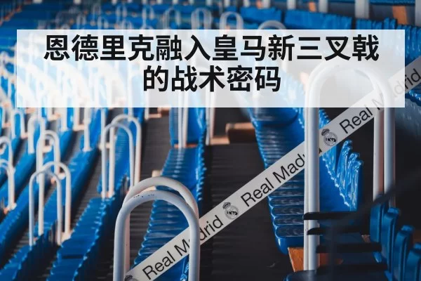 恩德里克融入皇马新三叉戟的战术密码
