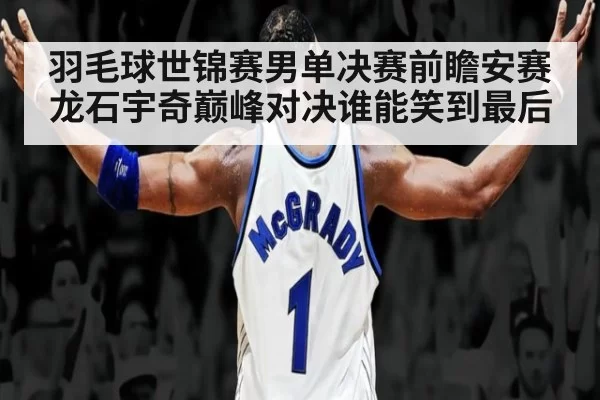 羽毛球世锦赛男单决赛前瞻安赛龙石宇奇巅峰对决谁能笑到最后