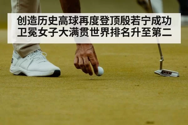 创造历史高球再度登顶殷若宁成功卫冕女子大满贯世界排名升至第二