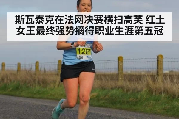 斯瓦泰克在法网决赛横扫高芙 红土女王最终强势摘得职业生涯第五冠