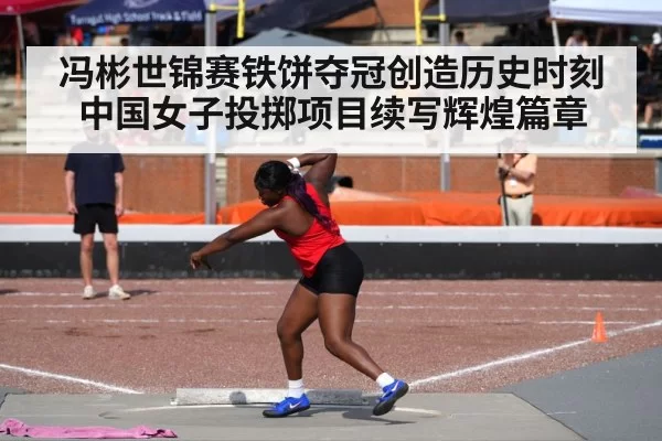 冯彬世锦赛铁饼夺冠创造历史时刻 中国女子投掷项目续写辉煌篇章