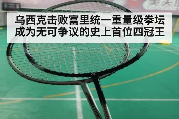 乌西克击败富里统一重量级拳坛成为无可争议的史上首位四冠王
