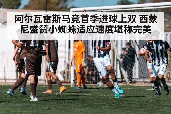 阿尔瓦雷斯马竞首季进球上双 西蒙尼盛赞小蜘蛛适应速度堪称完美