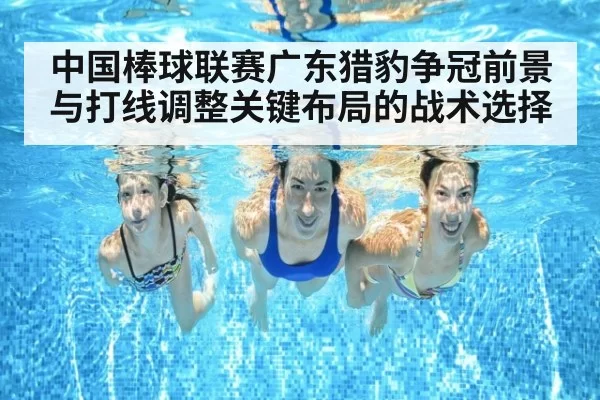 中国棒球联赛广东猎豹争冠前景与打线调整关键布局的战术选择