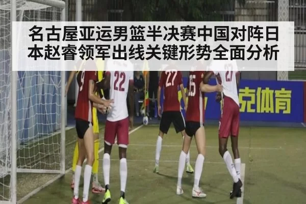 名古屋亚运男篮半决赛中国对阵日本赵睿领军出线关键形势全面分析