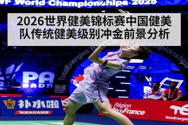 2026世界健美锦标赛中国健美队传统健美级别冲金前景分析